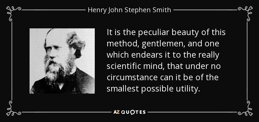 It is the peculiar beauty of this method, gentlemen, and one which endears it to the really scientific mind, that under no circumstance can it be of the smallest possible utility. - Henry John Stephen Smith