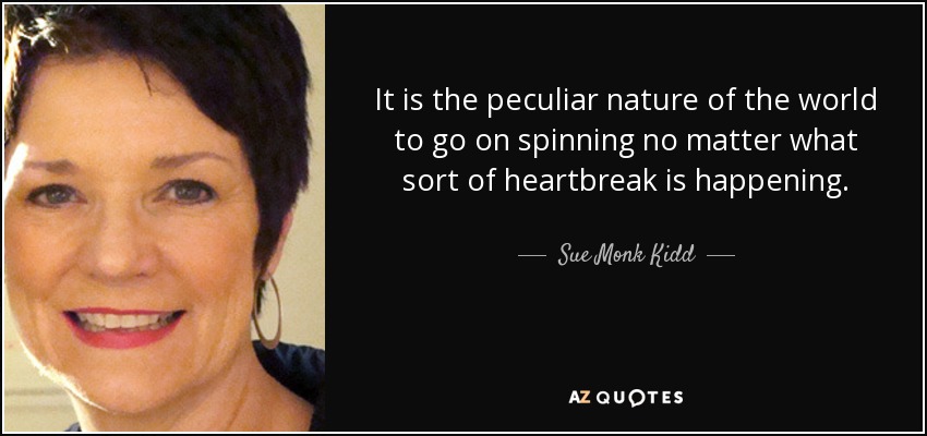 It is the peculiar nature of the world to go on spinning no matter what sort of heartbreak is happening. - Sue Monk Kidd