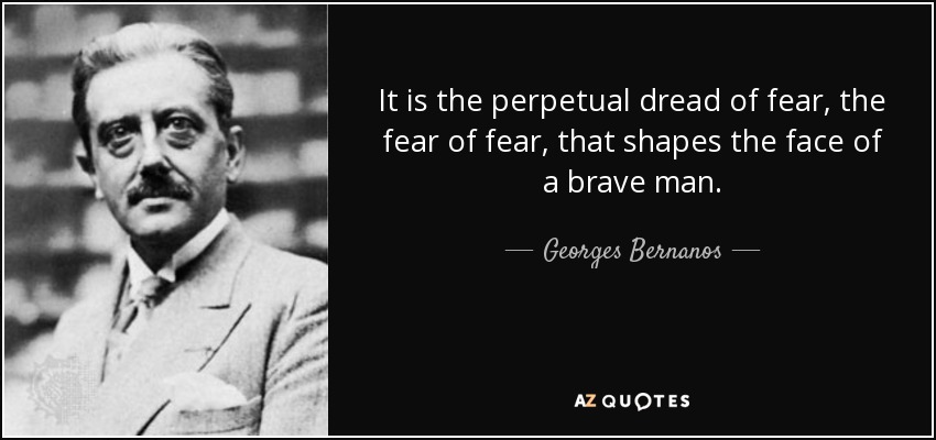 It is the perpetual dread of fear, the fear of fear, that shapes the face of a brave man. - Georges Bernanos