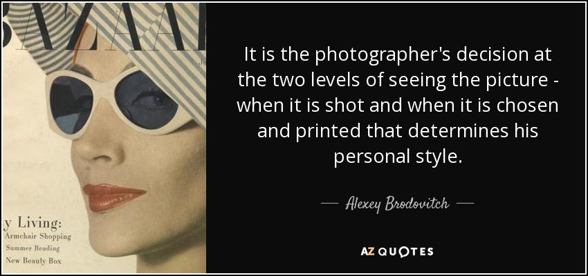 It is the photographer's decision at the two levels of seeing the picture - when it is shot and when it is chosen and printed that determines his personal style. - Alexey Brodovitch