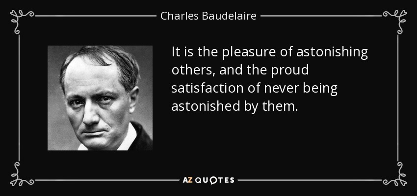 It is the pleasure of astonishing others, and the proud satisfaction of never being astonished by them. - Charles Baudelaire