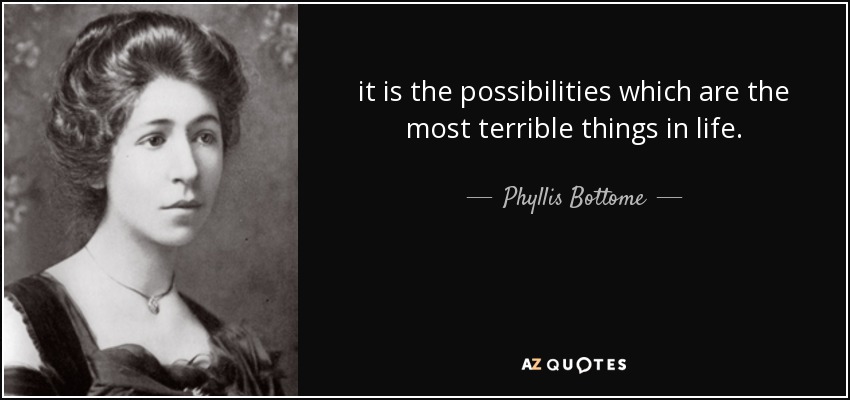 it is the possibilities which are the most terrible things in life. - Phyllis Bottome