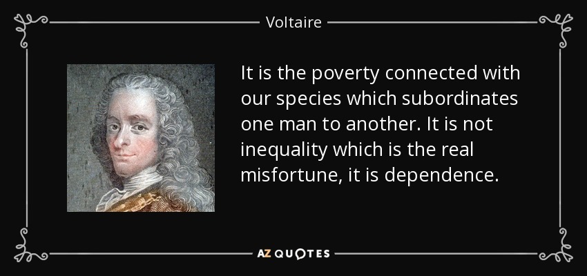 It is the poverty connected with our species which subordinates one man to another. It is not inequality which is the real misfortune, it is dependence. - Voltaire