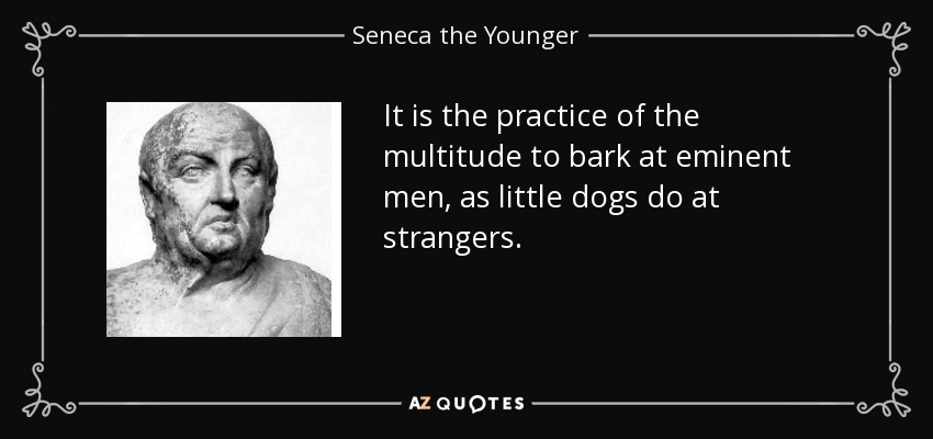 It is the practice of the multitude to bark at eminent men, as little dogs do at strangers. - Seneca the Younger