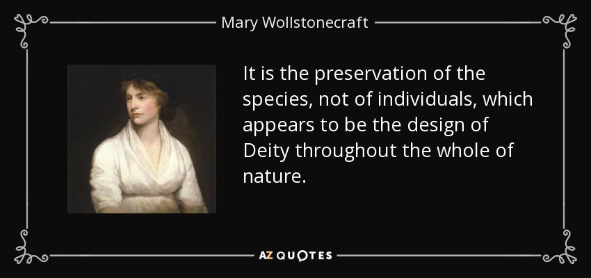 It is the preservation of the species, not of individuals, which appears to be the design of Deity throughout the whole of nature. - Mary Wollstonecraft