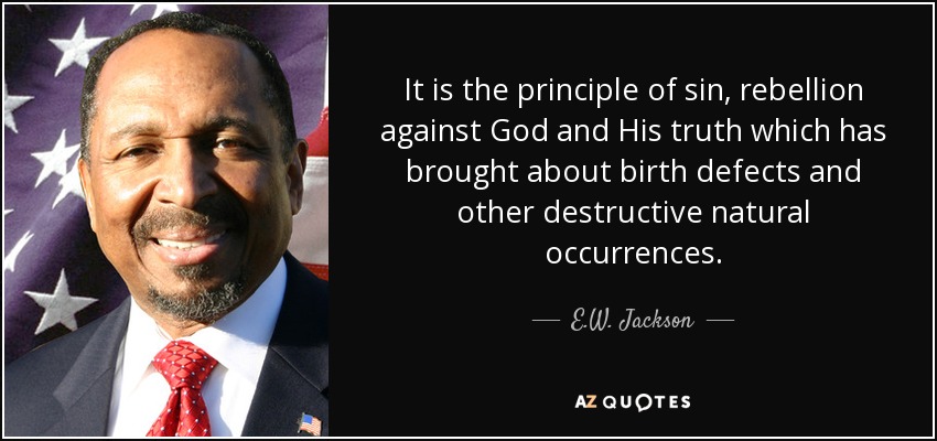 It is the principle of sin, rebellion against God and His truth which has brought about birth defects and other destructive natural occurrences. - E.W. Jackson