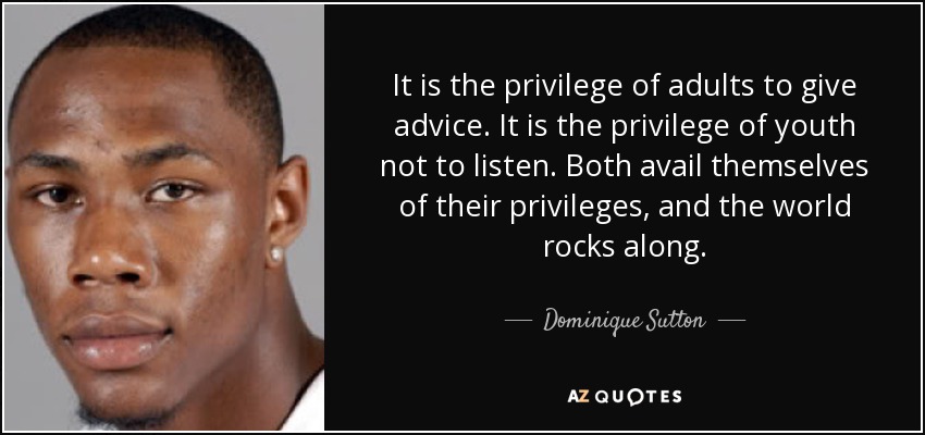 It is the privilege of adults to give advice. It is the privilege of youth not to listen. Both avail themselves of their privileges, and the world rocks along. - Dominique Sutton