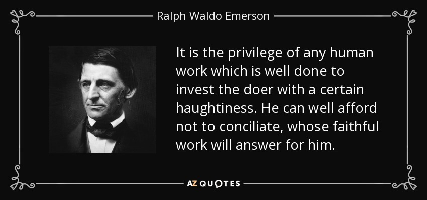 It is the privilege of any human work which is well done to invest the doer with a certain haughtiness. He can well afford not to conciliate, whose faithful work will answer for him. - Ralph Waldo Emerson