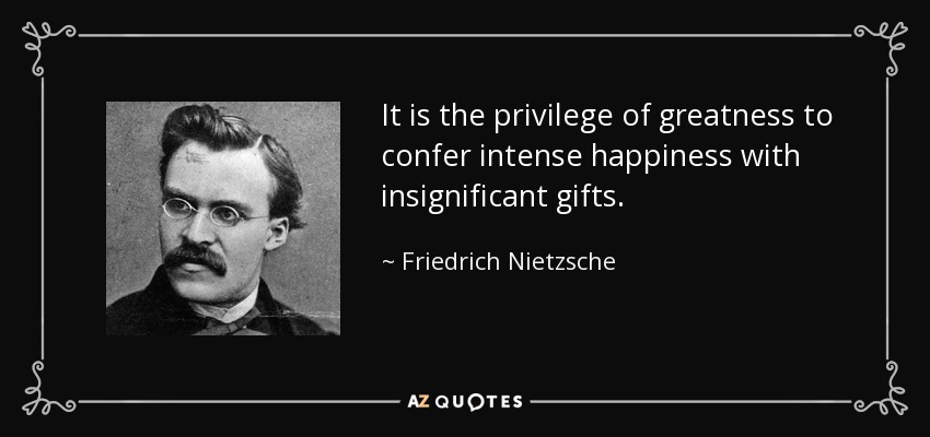 It is the privilege of greatness to confer intense happiness with insignificant gifts. - Friedrich Nietzsche