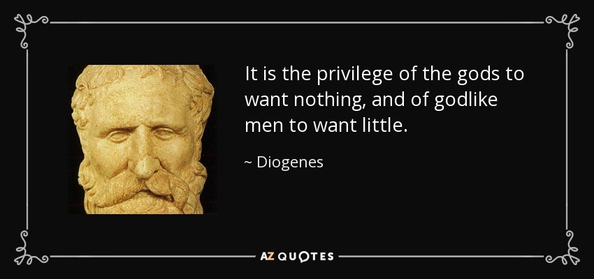 It is the privilege of the gods to want nothing, and of godlike men to want little. - Diogenes