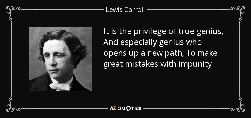 It is the privilege of true genius, And especially genius who opens up a new path, To make great mistakes with impunity - Lewis Carroll