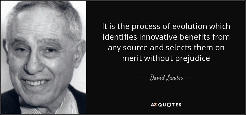 It is the process of evolution which identifies innovative benefits from any source and selects them on merit without prejudice - David Landes