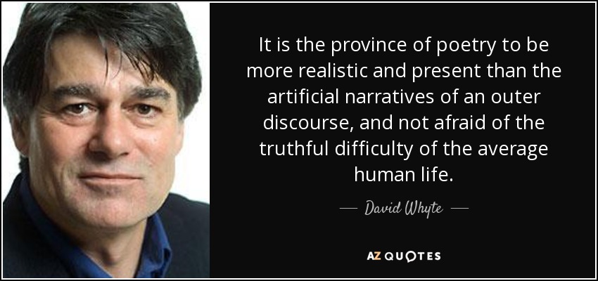 It is the province of poetry to be more realistic and present than the artificial narratives of an outer discourse, and not afraid of the truthful difficulty of the average human life. - David Whyte