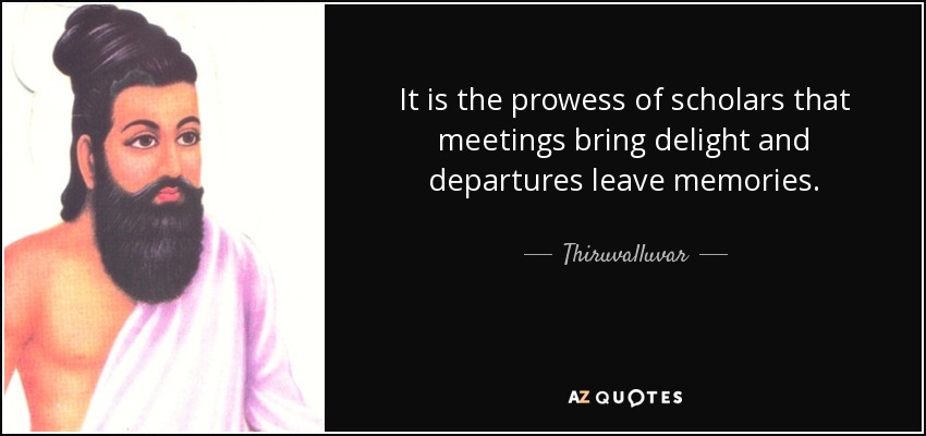 It is the prowess of scholars that meetings bring delight and departures leave memories. - Thiruvalluvar