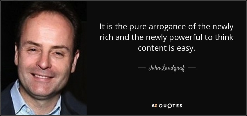 It is the pure arrogance of the newly rich and the newly powerful to think content is easy. - John Landgraf