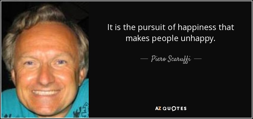 It is the pursuit of happiness that makes people unhappy. - Piero Scaruffi