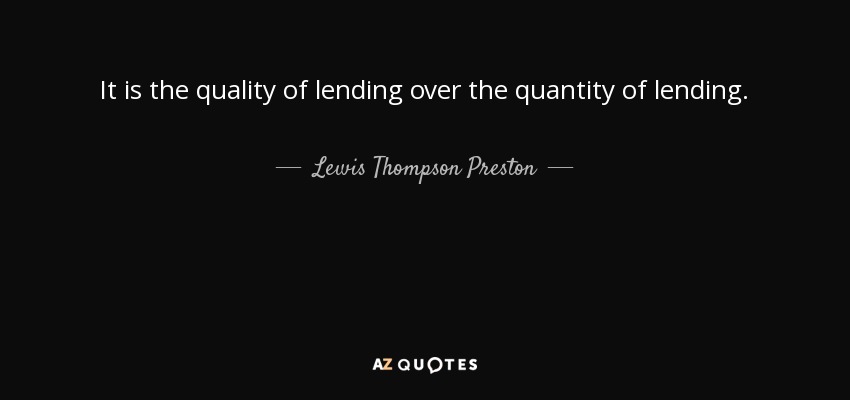 It is the quality of lending over the quantity of lending. - Lewis Thompson Preston