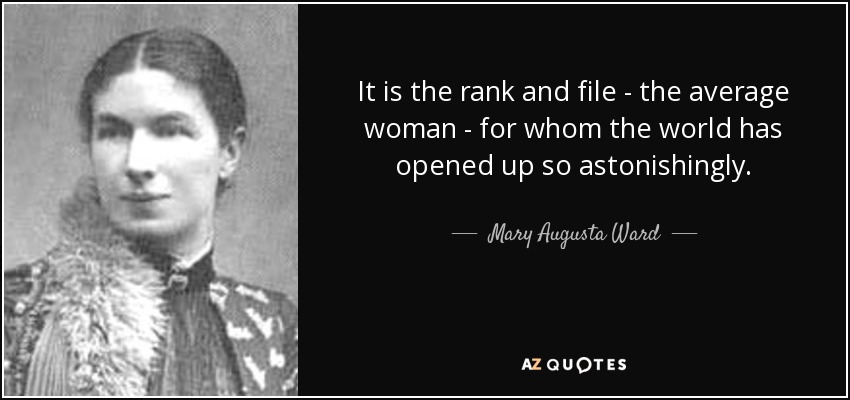 It is the rank and file - the average woman - for whom the world has opened up so astonishingly. - Mary Augusta Ward