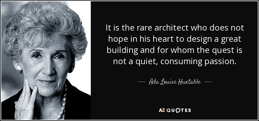It is the rare architect who does not hope in his heart to design a great building and for whom the quest is not a quiet, consuming passion. - Ada Louise Huxtable