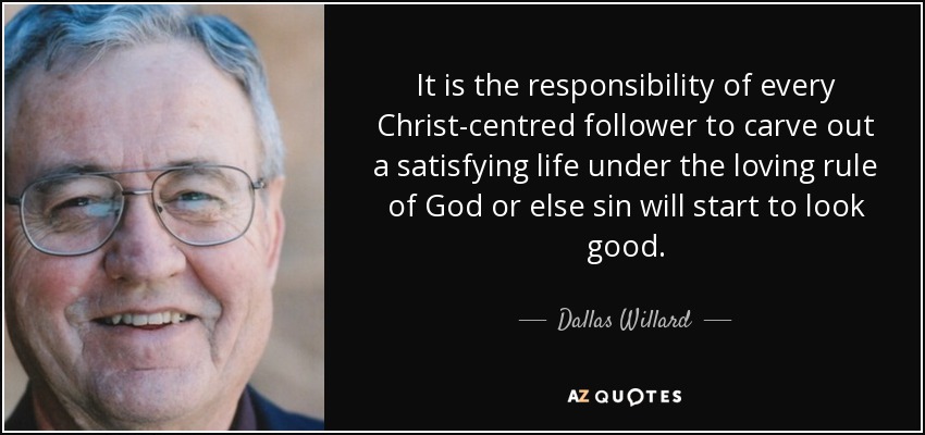 It is the responsibility of every Christ-centred follower to carve out a satisfying life under the loving rule of God or else sin will start to look good. - Dallas Willard