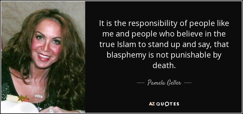 It is the responsibility of people like me and people who believe in the true Islam to stand up and say, that blasphemy is not punishable by death. - Pamela Geller
