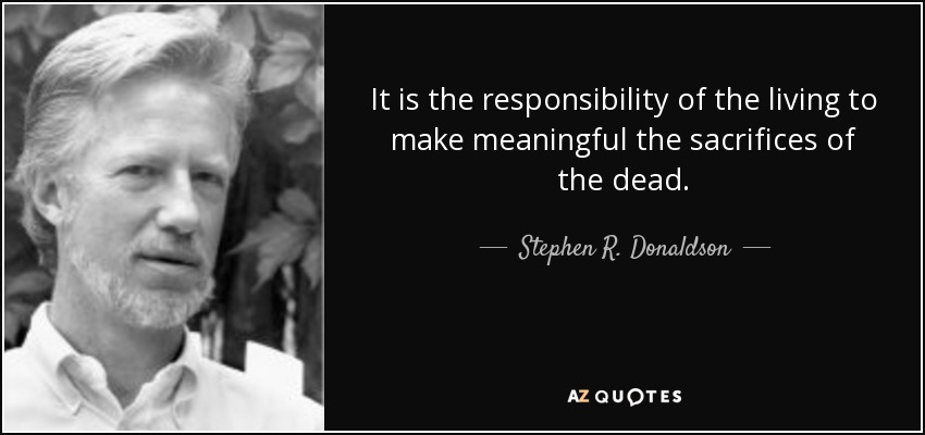 It is the responsibility of the living to make meaningful the sacrifices of the dead. - Stephen R. Donaldson
