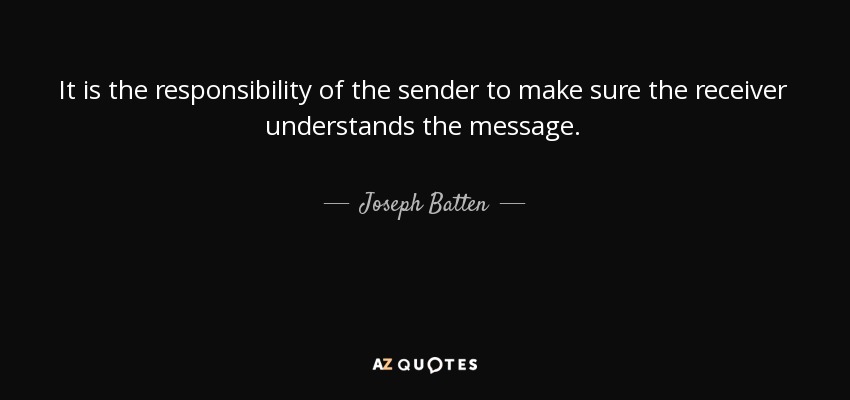 It is the responsibility of the sender to make sure the receiver understands the message. - Joseph Batten