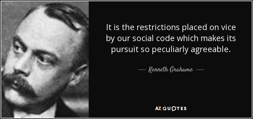It is the restrictions placed on vice by our social code which makes its pursuit so peculiarly agreeable. - Kenneth Grahame