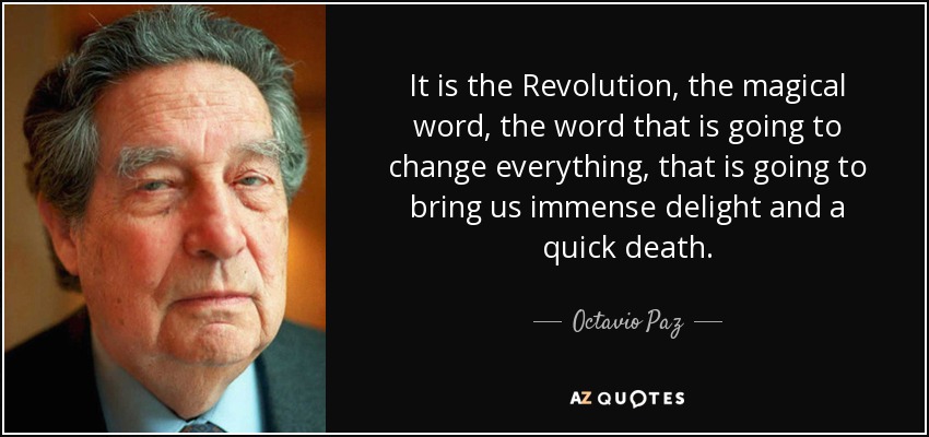 It is the Revolution, the magical word, the word that is going to change everything, that is going to bring us immense delight and a quick death. - Octavio Paz
