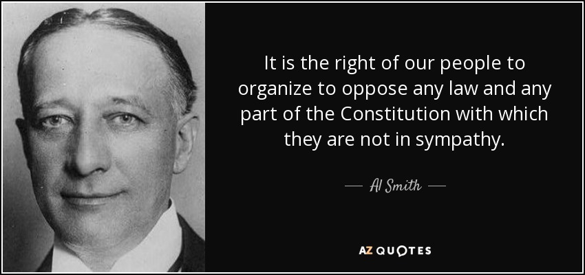 It is the right of our people to organize to oppose any law and any part of the Constitution with which they are not in sympathy. - Al Smith