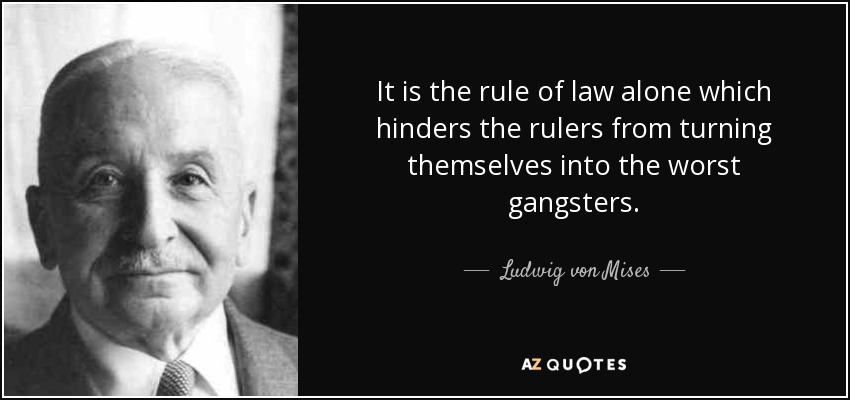 It is the rule of law alone which hinders the rulers from turning themselves into the worst gangsters. - Ludwig von Mises