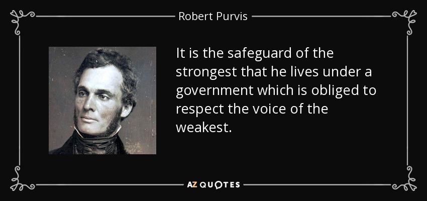 It is the safeguard of the strongest that he lives under a government which is obliged to respect the voice of the weakest. - Robert Purvis
