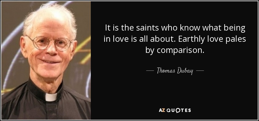 It is the saints who know what being in love is all about. Earthly love pales by comparison. - Thomas Dubay