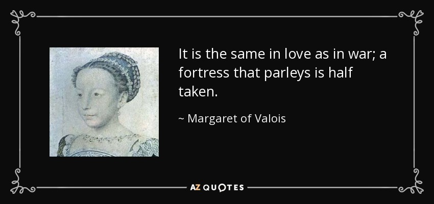 It is the same in love as in war; a fortress that parleys is half taken. - Margaret of Valois