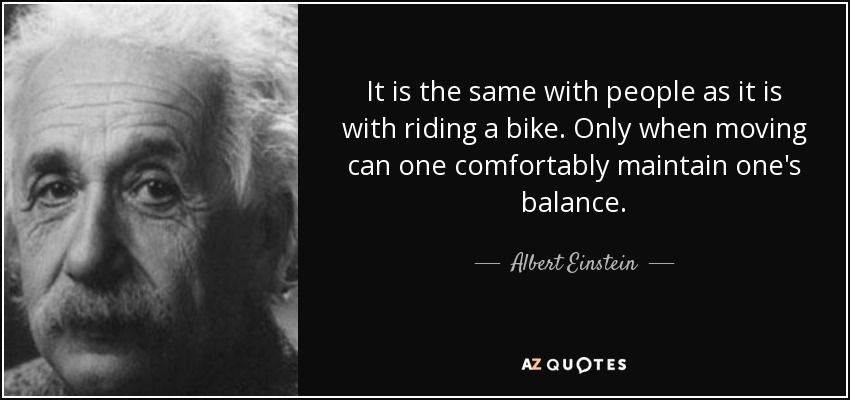 It is the same with people as it is with riding a bike. Only when moving can one comfortably maintain one's balance. - Albert Einstein