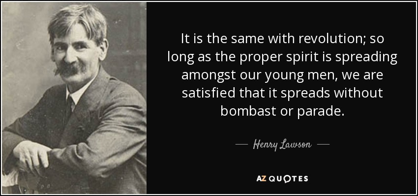 It is the same with revolution; so long as the proper spirit is spreading amongst our young men, we are satisfied that it spreads without bombast or parade. - Henry Lawson