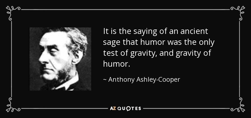 It is the saying of an ancient sage that humor was the only test of gravity, and gravity of humor. - Anthony Ashley-Cooper, 7th Earl of Shaftesbury