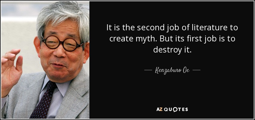 It is the second job of literature to create myth. But its first job is to destroy it. - Kenzaburo Oe