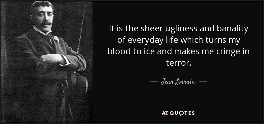 It is the sheer ugliness and banality of everyday life which turns my blood to ice and makes me cringe in terror. - Jean Lorrain