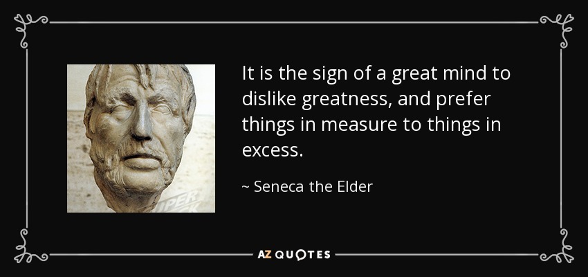 It is the sign of a great mind to dislike greatness, and prefer things in measure to things in excess. - Seneca the Elder