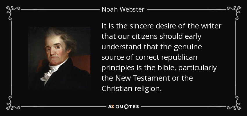 It is the sincere desire of the writer that our citizens should early understand that the genuine source of correct republican principles is the bible, particularly the New Testament or the Christian religion. - Noah Webster