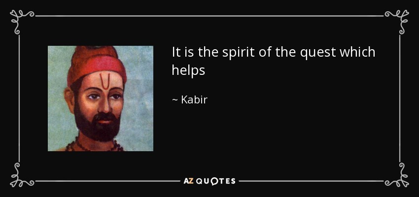 It is the spirit of the quest which helps - Kabir