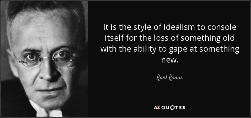 It is the style of idealism to console itself for the loss of something old with the ability to gape at something new. - Karl Kraus
