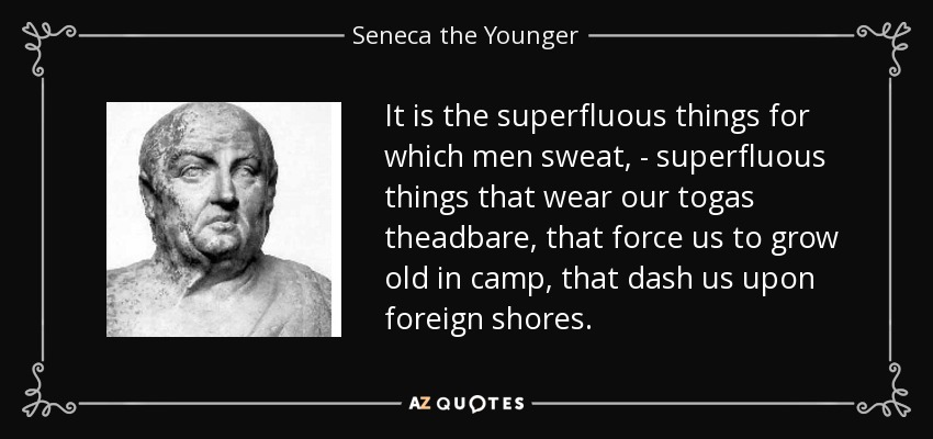 It is the superfluous things for which men sweat, - superfluous things that wear our togas theadbare, that force us to grow old in camp, that dash us upon foreign shores. - Seneca the Younger