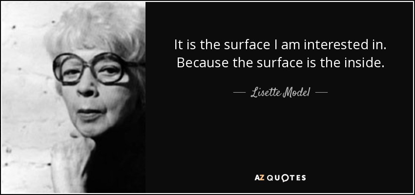 It is the surface I am interested in. Because the surface is the inside. - Lisette Model