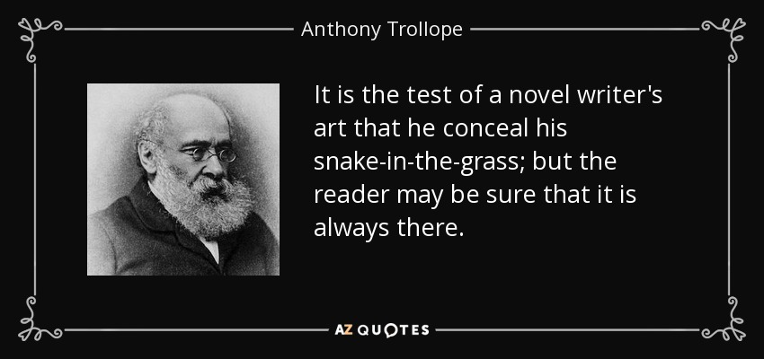 It is the test of a novel writer's art that he conceal his snake-in-the-grass; but the reader may be sure that it is always there. - Anthony Trollope