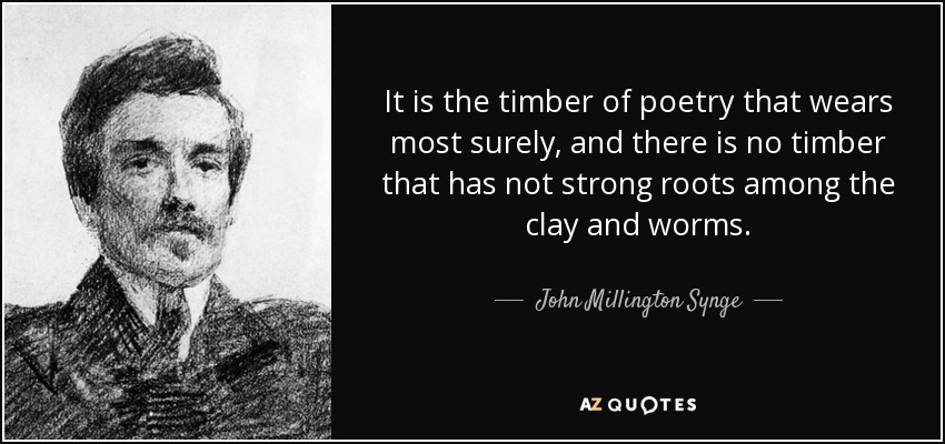 It is the timber of poetry that wears most surely, and there is no timber that has not strong roots among the clay and worms. - John Millington Synge