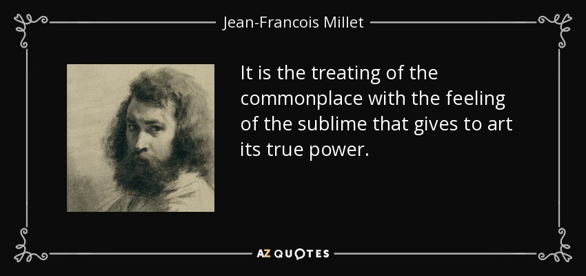 It is the treating of the commonplace with the feeling of the sublime that gives to art its true power. - Jean-Francois Millet