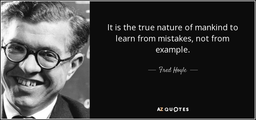 It is the true nature of mankind to learn from mistakes, not from example. - Fred Hoyle
