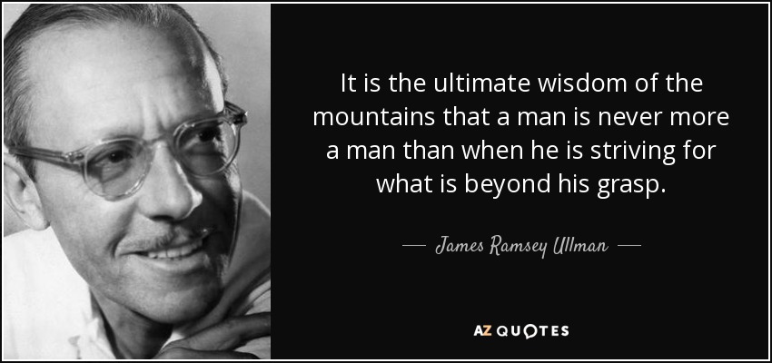 It is the ultimate wisdom of the mountains that a man is never more a man than when he is striving for what is beyond his grasp. - James Ramsey Ullman